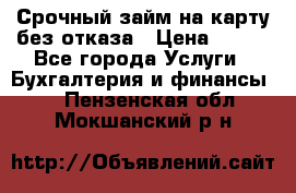 Срочный займ на карту без отказа › Цена ­ 500 - Все города Услуги » Бухгалтерия и финансы   . Пензенская обл.,Мокшанский р-н